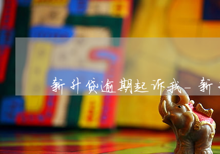 新升贷逾期起诉我-新升贷最新新闻