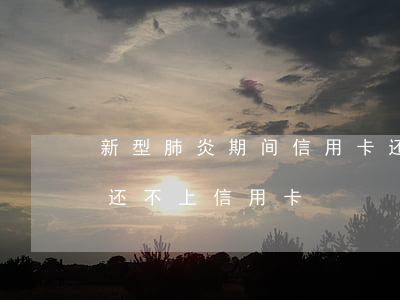 新型肺炎期间信用卡还款还不上-得了新冠还不上信用卡