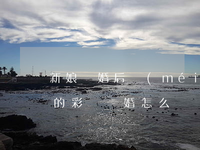 新娘離婚后沒(méi)有彩禮怎么辦(婚前的彩禮離婚怎么辦)