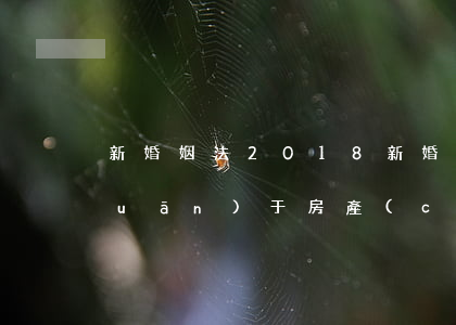 新婚姻法2018(新婚姻法2022關(guān)于房產(chǎn)分割)
