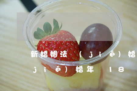 新婚姻法結(jié)婚年齡(新婚姻法結(jié)婚年齡18歲2021)
