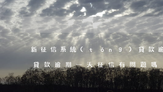 新征信系統(tǒng)貸款逾期一天(小額貸款逾期一天征信有問題嗎)