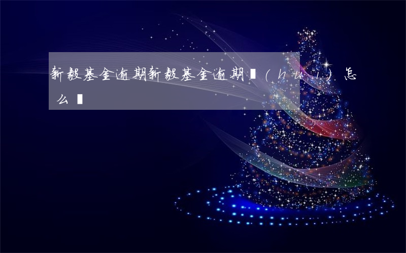 新毅基金逾期(新毅基金逾期會(huì)怎么樣)