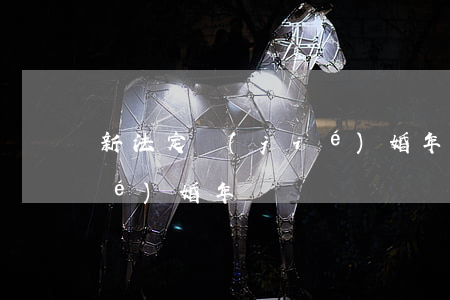 新法定結(jié)婚年齡(新法定結(jié)婚年齡)