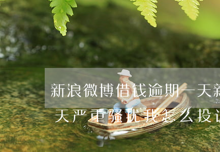 新浪微博借钱逾期一天(新浪微博借钱逾期一天严重骚扰我怎么投诉)