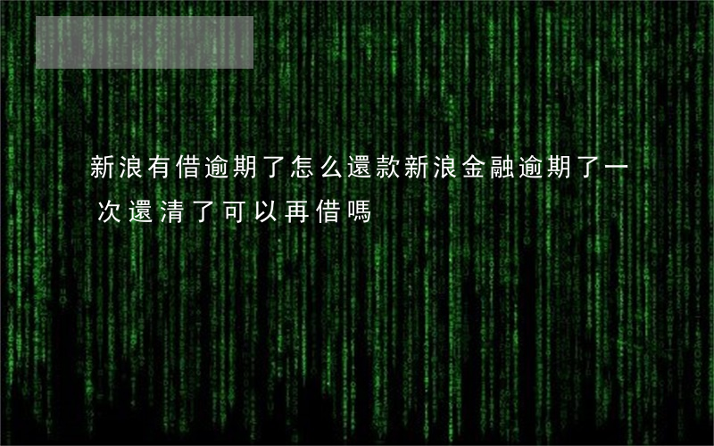 新浪有借逾期了怎么還款(新浪金融逾期了一次還清了可以再借嗎)