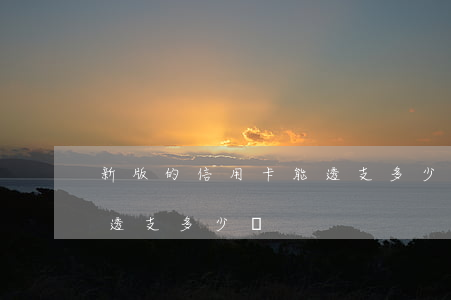 新版的信用卡能透支多少錢(新版的信用卡能透支多少錢)