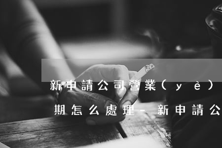 新申請公司營業(yè)執(zhí)照逾期怎么處理-新申請公司營業(yè)執(zhí)照逾期怎么處理呢