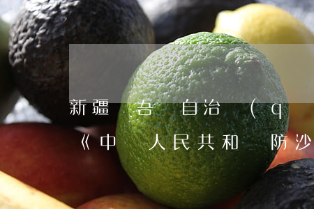 新疆維吾爾自治區(qū)實(shí)施《中華人民共和國防沙治沙法》辦法修正最新【全文】