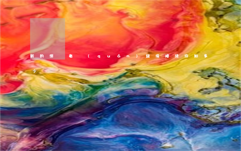 新的消費者權(quán)益保障法,你知多少