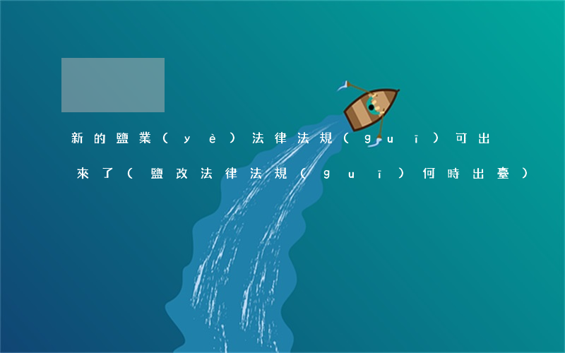新的鹽業(yè)法律法規(guī)可出來了(鹽改法律法規(guī)何時出臺)