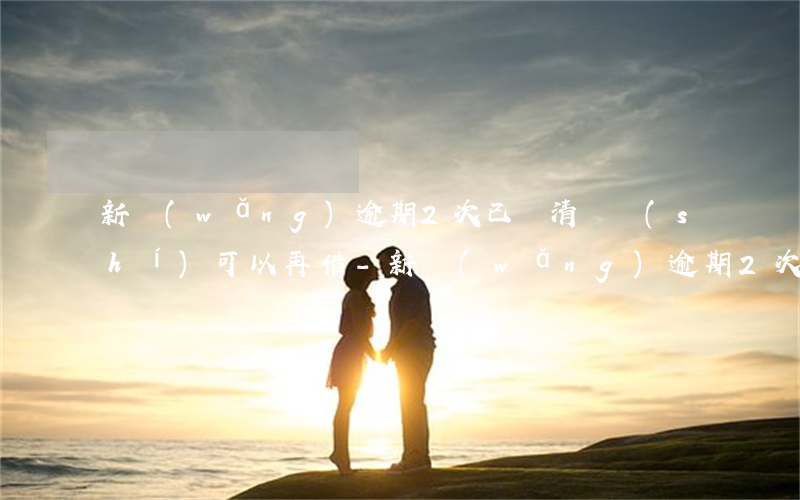 新網(wǎng)逾期2次已還清幾時(shí)可以再借-新網(wǎng)逾期2次已還清幾時(shí)可以再借錢