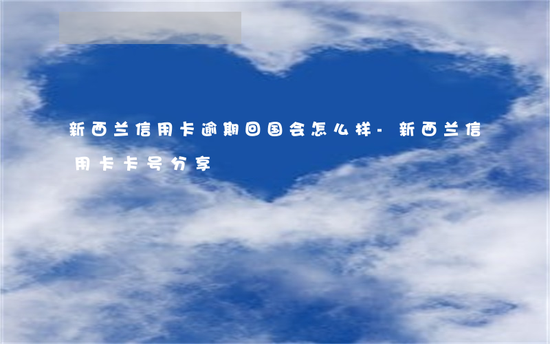 新西兰信用卡逾期回国会怎么样-新西兰信用卡卡号分享