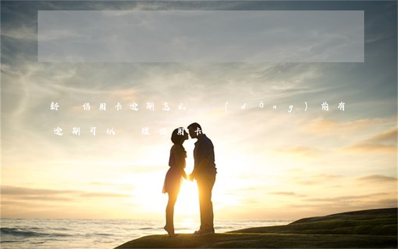 新辦信用卡逾期怎么辦(當(dāng)前有逾期可以辦理信用卡嗎)