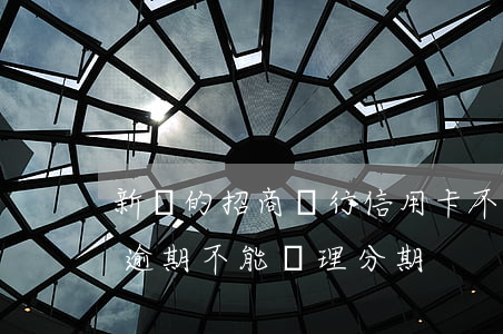 新辦的招商銀行信用卡不能分期（招商信用卡逾期不能辦理分期）