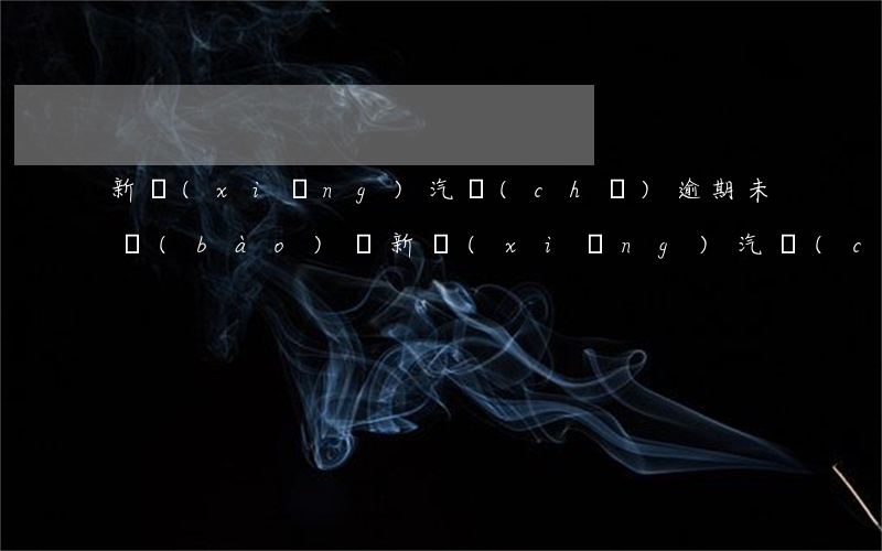 新鄉(xiāng)汽車(chē)逾期未報(bào)廢(新鄉(xiāng)汽車(chē)逾期未報(bào)廢處罰)