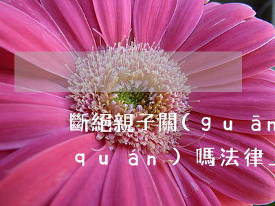 斷絕親子關(guān)系后還有繼承權(quán)嗎(法律上可以斷絕親子關(guān)系嗎)