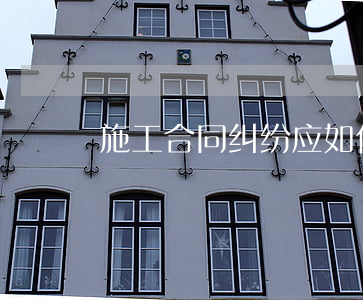 施工合同纠纷应如何解决