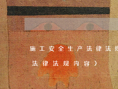 施工安全生产法律法规培训内容(安全生产法律法规内容)