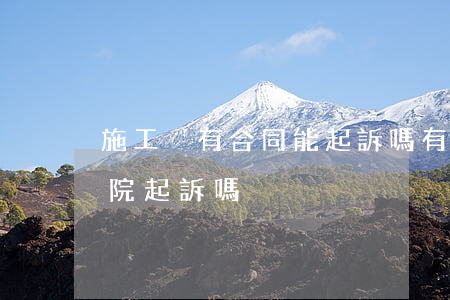 施工沒有合同能起訴嗎(有施工合同可以向法院起訴嗎)