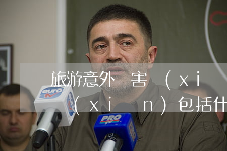 旅游意外傷害險(xiǎn)(旅游意外傷害險(xiǎn)包括什么)
