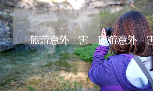 旅游意外傷害險(旅游意外傷害險包括什么)