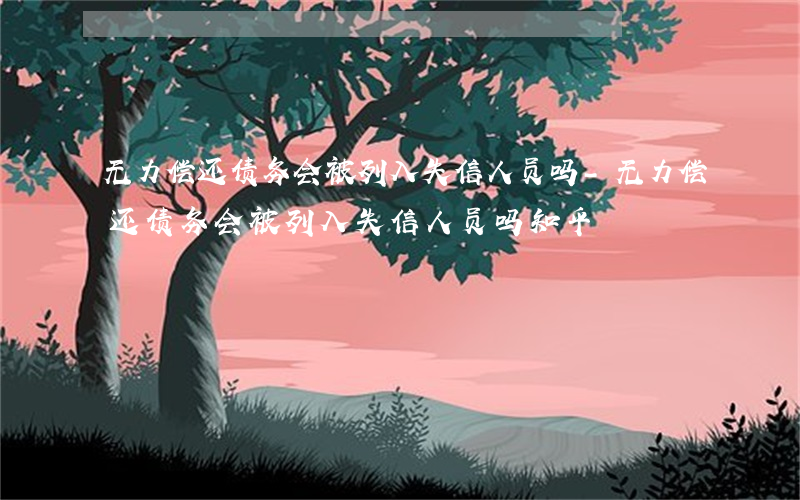 无力偿还债务会被列入失信人员吗-无力偿还债务会被列入失信人员吗知乎