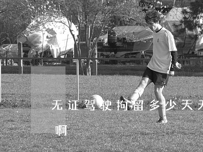无证驾驶拘留多少天(无证驾驶最少拘留几天啊?)