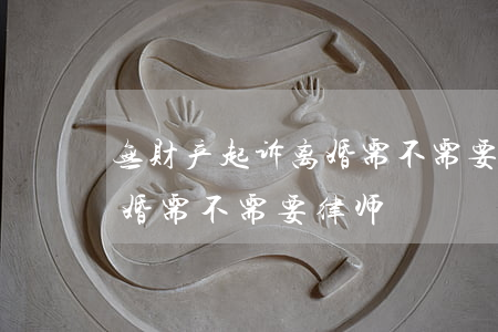 无财产起诉离婚需不需要律师(无财产起诉离婚需不需要律师)