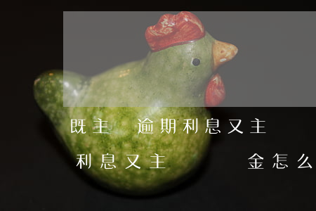 既主張逾期利息又主張違約金-既主張逾期利息又主張違約金怎么辦
