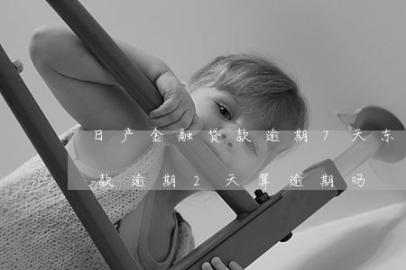 日产金融贷款逾期7天(东风日产汽车金融贷款逾期2天算逾期吗?)