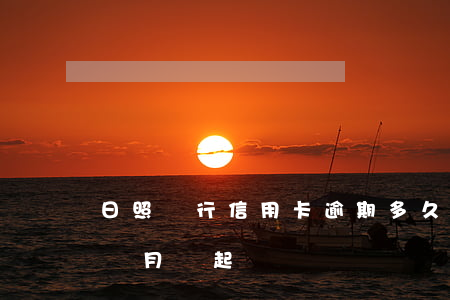 日照銀行信用卡逾期多久會起訴 欠信用卡幾個月會起訴