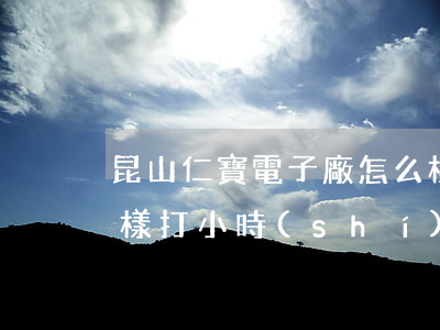 昆山仁寶電子廠怎么樣(昆山仁寶電子廠怎么樣打小時(shí)工好嗎)