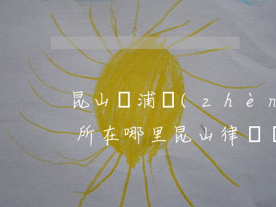 昆山張浦鎮(zhèn)律師事務(wù)所在哪里(昆山律師協(xié)會)