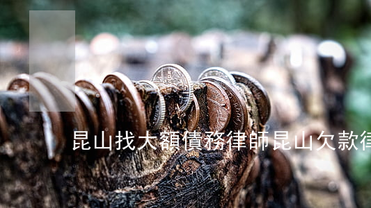 昆山找大額債務律師(昆山欠款律師)