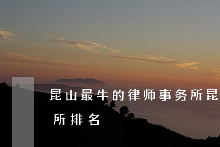 昆山最牛的律师事务所(昆山最牛的律师事务所排名)