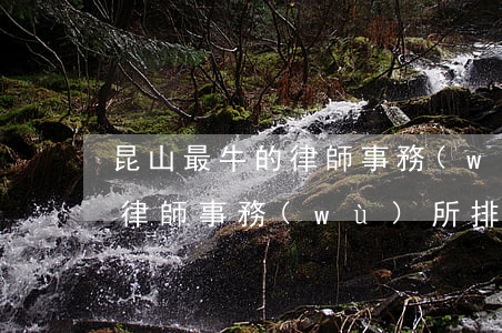 昆山最牛的律師事務(wù)所(昆山最牛的律師事務(wù)所排名)
