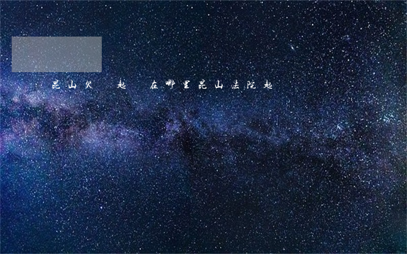 昆山欠錢起訴在哪里(昆山法院起訴)