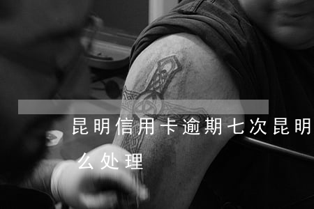 昆明 信用卡逾期七次(昆明 信用卡逾期七次怎么处理)