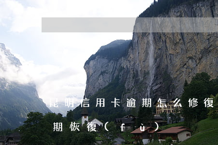 昆明信用卡逾期怎么修復(fù)(信用卡逾期恢復(fù))