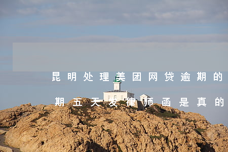 昆明处理美团网贷逾期的律师-美团网贷逾期五天发律师函是真的吗