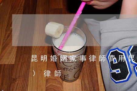 昆明婚姻家事律師費用(昆明房產(chǎn)律師)