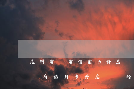 昆明有沒有信用卡停息掛賬的公司-昆明有沒有信用卡停息掛賬的公司啊
