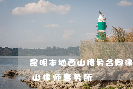 昆明本地西山债务合同律师哪个好-昆明西山律师事务所