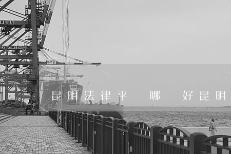 昆明法律平臺哪個好(昆明法律平臺哪個好)