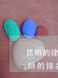 昆明的律師事務(wù)所排名(昆明金牌律師的排名)
