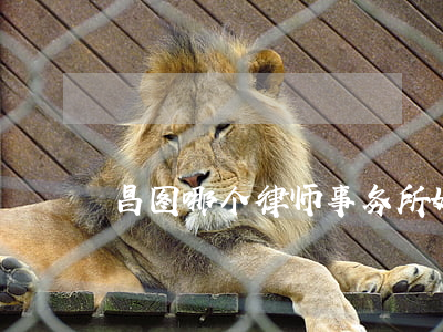 昌图哪个律师事务所好(辽宁昌图有名的律师)
