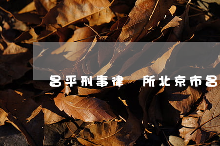 昌平刑事律師所(北京市昌平律師咨詢)