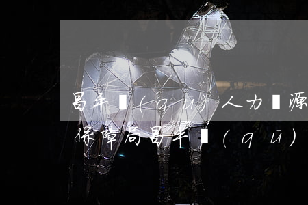 昌平區(qū)人力資源和社會(huì)保障局(昌平區(qū)人力資源和社會(huì)保障局地址)