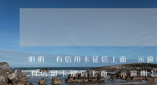 明明沒有信用卡征信上面顯示逾期-明明沒有信用卡征信上面顯示逾期怎么辦